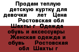 Продам теплую детскую куртку для девочки 4-6 лет › Цена ­ 450 - Ростовская обл., Шахты г. Одежда, обувь и аксессуары » Женская одежда и обувь   . Ростовская обл.,Шахты г.